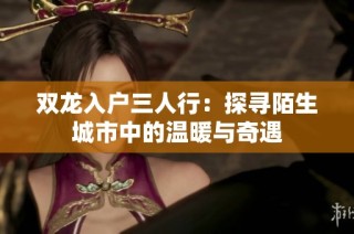 双龙入户三人行：探寻陌生城市中的温暖与奇遇
