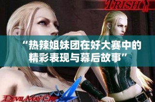 “热辣姐妹团在好大赛中的精彩表现与幕后故事”