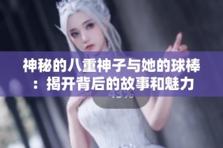神秘的八重神子与她的球棒：揭开背后的故事和魅力