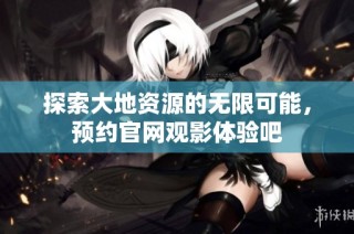 探索大地资源的无限可能，预约官网观影体验吧