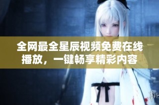 全网最全星辰视频免费在线播放，一键畅享精彩内容