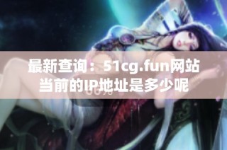 最新查询：51cg.fun网站当前的IP地址是多少呢