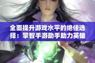 全面提升游戏水平的绝佳选择：擎智手游助手助力英雄联盟人机对战