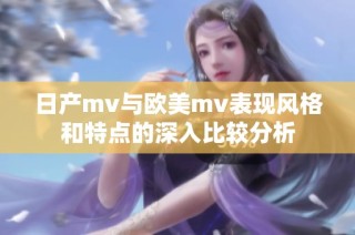 日产mv与欧美mv表现风格和特点的深入比较分析