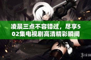 凌晨三点不容错过，尽享502集电视剧高清精彩瞬间