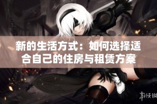 新的生活方式：如何选择适合自己的住房与租赁方案