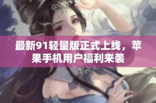 最新91轻量版正式上线，苹果手机用户福利来袭