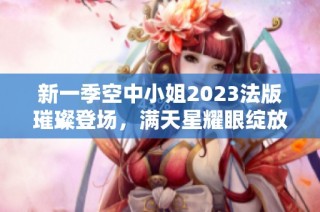 新一季空中小姐2023法版璀璨登场，满天星耀眼绽放