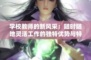 学校教师的新风采：随时随地灵活工作的独特优势与特点