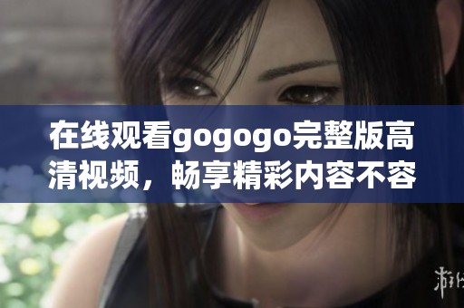 在线观看gogogo完整版高清视频，畅享精彩内容不容错过