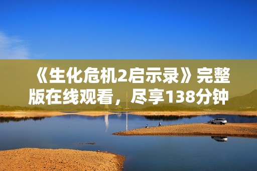 《生化危机2启示录》完整版在线观看，尽享138分钟无删减精彩内容