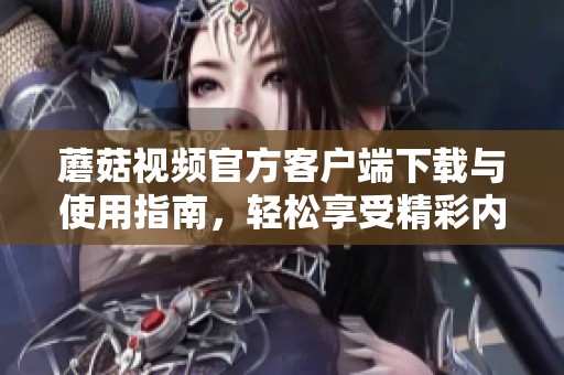 蘑菇视频官方客户端下载与使用指南，轻松享受精彩内容