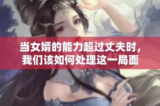当女婿的能力超过丈夫时，我们该如何处理这一局面