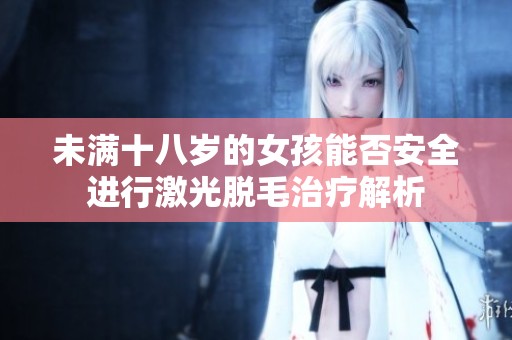 未满十八岁的女孩能否安全进行激光脱毛治疗解析