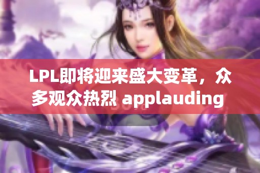 LPL即将迎来盛大变革，众多观众热烈 applauding 这一趋势