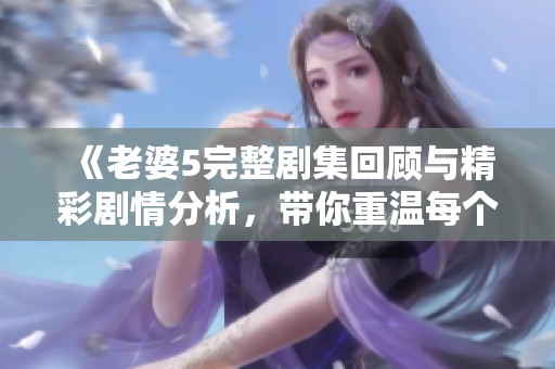 《老婆5完整剧集回顾与精彩剧情分析，带你重温每个瞬间》