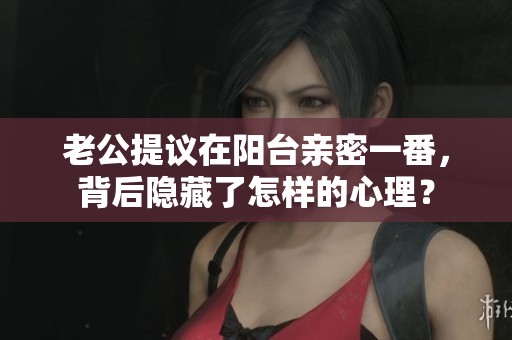 老公提议在阳台亲密一番，背后隐藏了怎样的心理？