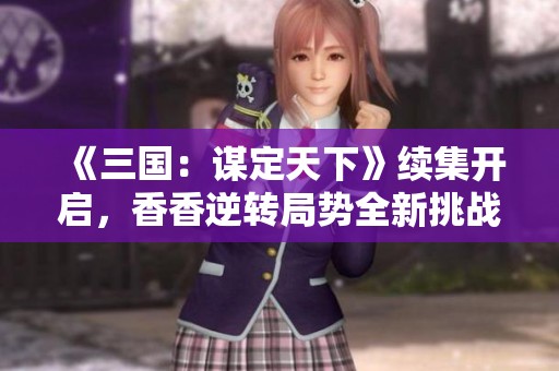 《三国：谋定天下》续集开启，香香逆转局势全新挑战来袭