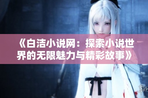 《白洁小说网：探索小说世界的无限魅力与精彩故事》
