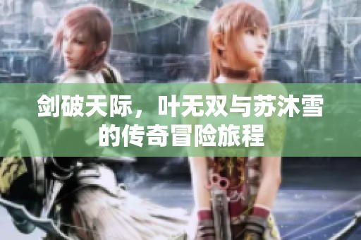 剑破天际，叶无双与苏沐雪的传奇冒险旅程