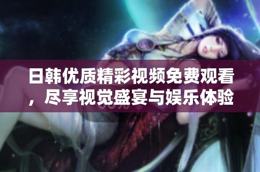 日韩优质精彩视频免费观看，尽享视觉盛宴与娱乐体验