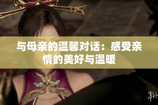 与母亲的温馨对话：感受亲情的美好与温暖