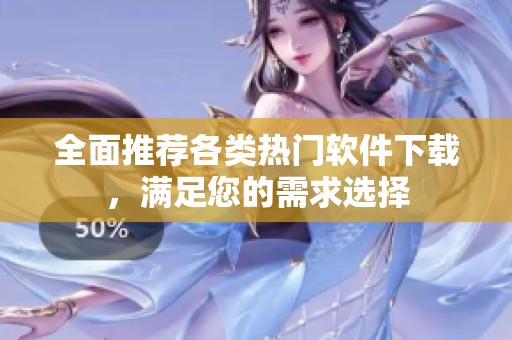 全面推荐各类热门软件下载，满足您的需求选择
