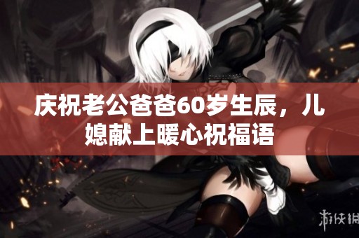 庆祝老公爸爸60岁生辰，儿媳献上暖心祝福语