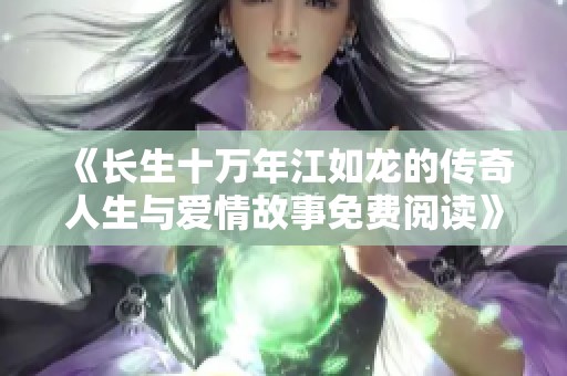 《长生十万年江如龙的传奇人生与爱情故事免费阅读》