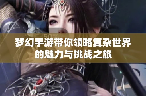 梦幻手游带你领略复杂世界的魅力与挑战之旅