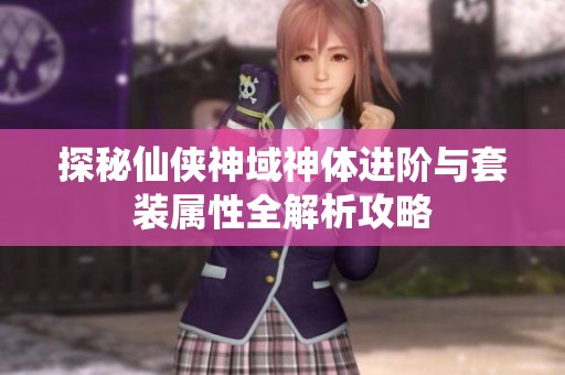 探秘仙侠神域神体进阶与套装属性全解析攻略