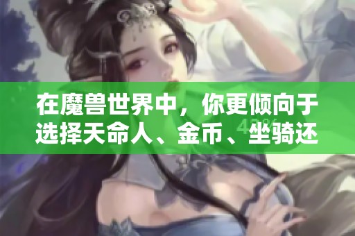 在魔兽世界中,你更倾向于选择天命人、金币、坐骑还是幻化呢? 在魔兽世界中,你更倾向于选择天命人、金币、坐骑还是幻化呢?