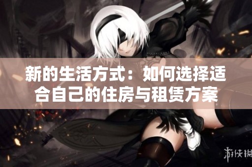新的生活方式：如何选择适合自己的住房与租赁方案