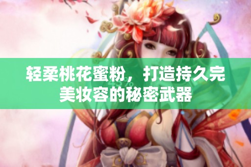 轻柔桃花蜜粉，打造持久完美妆容的秘密武器