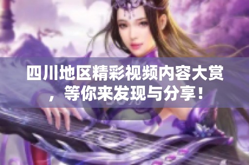 四川地区精彩视频内容大赏，等你来发现与分享！