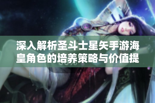 深入解析圣斗士星矢手游海皇角色的培养策略与价值提升建议