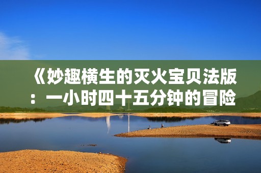 《妙趣横生的灭火宝贝法版：一小时四十五分钟的冒险之旅》
