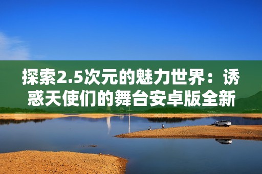 探索2.5次元的魅力世界：诱惑天使们的舞台安卓版全新体验
