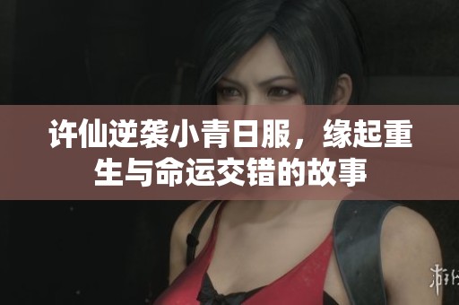 许仙逆袭小青日服，缘起重生与命运交错的故事