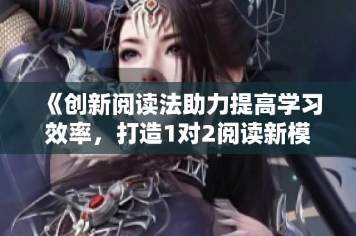 《创新阅读法助力提高学习效率，打造1对2阅读新模式》