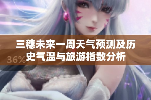三穗未来一周天气预测及历史气温与旅游指数分析