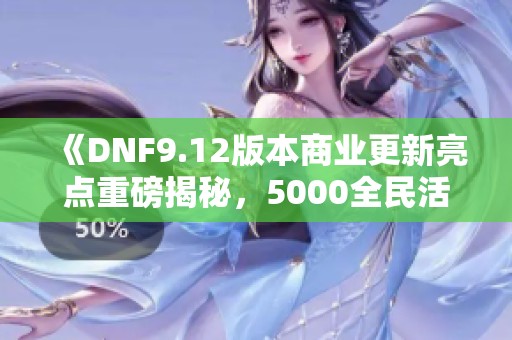 《DNF9.12版本商业更新亮点重磅揭秘,5000全民活动再升级》 《DNF9.12版本商业更新亮点重磅揭秘,5000全民活动再升级》