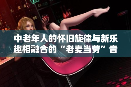 中老年人的怀旧旋律与新乐趣相融合的“老麦当劳”音乐之旅