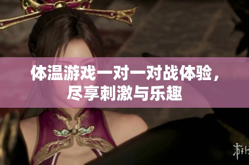 体温游戏一对一对战体验，尽享刺激与乐趣