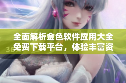全面解析金色软件应用大全免费下载平台，体验丰富资源
