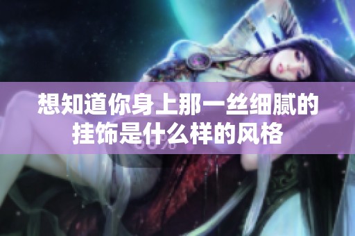 想知道你身上那一丝细腻的挂饰是什么样的风格