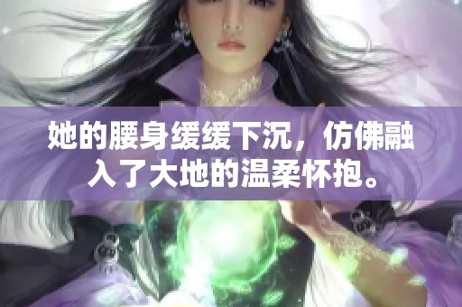 她的腰身缓缓下沉，仿佛融入了大地的温柔怀抱。
