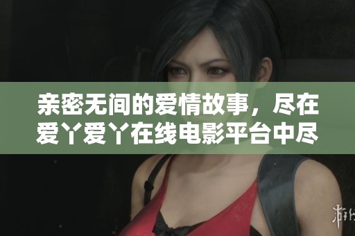 亲密无间的爱情故事，尽在爱丫爱丫在线电影平台中尽情观看