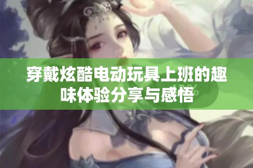 穿戴炫酷电动玩具上班的趣味体验分享与感悟