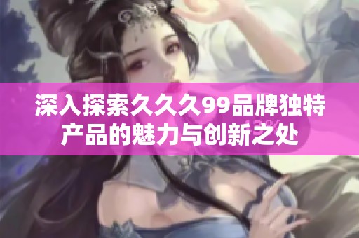 深入探索久久久99品牌独特产品的魅力与创新之处